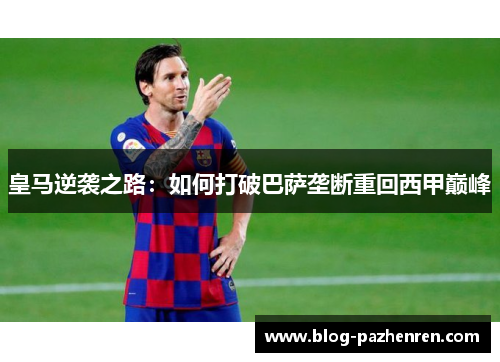皇马逆袭之路:如何打破巴萨垄断重回西甲巅峰 皇马逆袭之路:如何打破巴萨垄断重回西甲巅峰