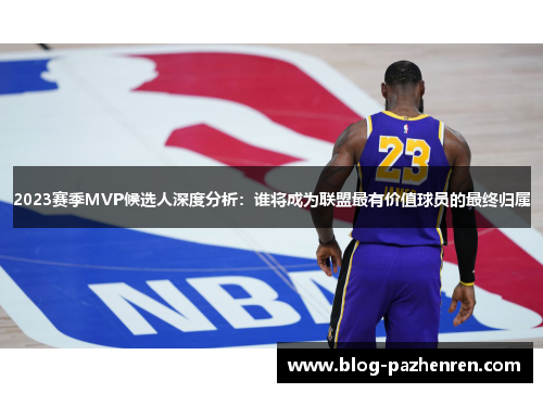 2023赛季MVP候选人深度分析:谁将成为联盟最有价值球员的最终归属 2023赛季MVP候选人深度分析:谁将成为联盟最有价值球员的最终归属