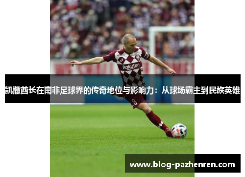 凯撒酋长在南非足球界的传奇地位与影响力:从球场霸主到民族英雄 凯撒酋长在南非足球界的传奇地位与影响力:从球场霸主到民族英雄