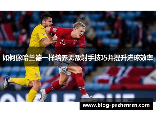 如何像哈兰德一样培养无敌射手技巧并提升进球效率