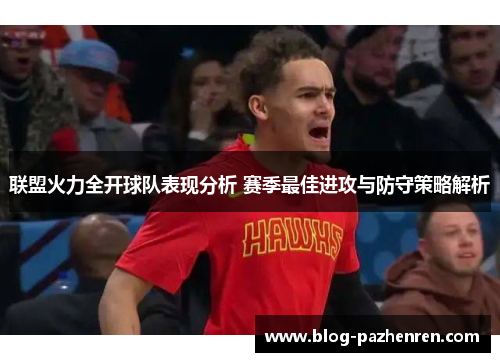 联盟火力全开球队表现分析 赛季最佳进攻与防守策略解析 联盟火力全开球队表现分析 赛季最佳进攻与防守策略解析