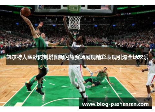 凯尔特人幽默时刻塔图姆闪耀赛场展现精彩表现引爆全场欢乐 凯尔特人幽默时刻塔图姆闪耀赛场展现精彩表现引爆全场欢乐