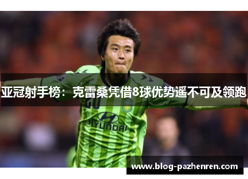 亚冠射手榜:克雷桑凭借8球优势遥不可及领跑 亚冠射手榜:克雷桑凭借8球优势遥不可及领跑
