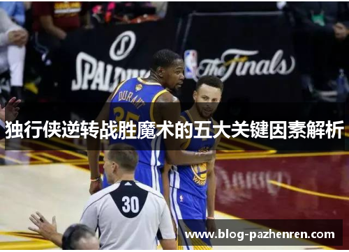 独行侠逆转战胜魔术的五大关键因素解析 独行侠逆转战胜魔术的五大关键因素解析