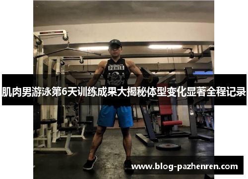 肌肉男游泳第6天训练成果大揭秘体型变化显著全程记录 肌肉男游泳第6天训练成果大揭秘体型变化显著全程记录