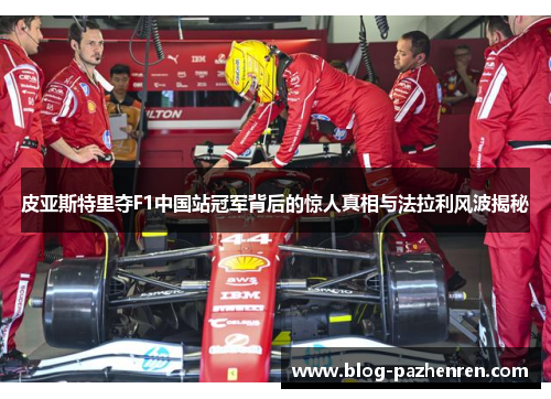 皮亚斯特里夺F1中国站冠军背后的惊人真相与法拉利风波揭秘 皮亚斯特里夺F1中国站冠军背后的惊人真相与法拉利风波揭秘