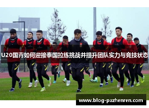 U20国青如何迎接泰国拉练挑战并提升团队实力与竞技状态