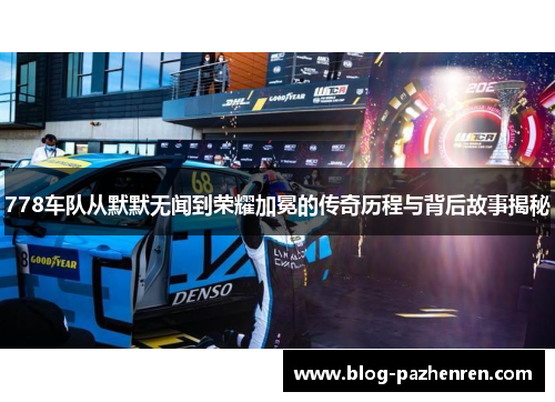 778车队从默默无闻到荣耀加冕的传奇历程与背后故事揭秘 778车队从默默无闻到荣耀加冕的传奇历程与背后故事揭秘