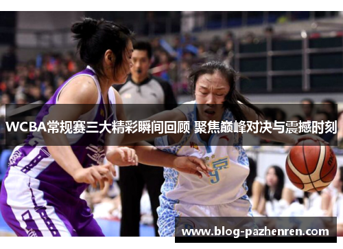 WCBA常规赛三大精彩瞬间回顾 聚焦巅峰对决与震撼时刻 WCBA常规赛三大精彩瞬间回顾 聚焦巅峰对决与震撼时刻