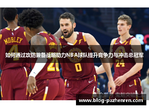 如何通过攻防兼备战略助力NBA球队提升竞争力与冲击总冠军 如何通过攻防兼备战略助力NBA球队提升竞争力与冲击总冠军