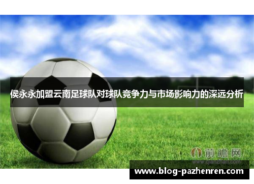 侯永永加盟云南足球队对球队竞争力与市场影响力的深远分析 侯永永加盟云南足球队对球队竞争力与市场影响力的深远分析