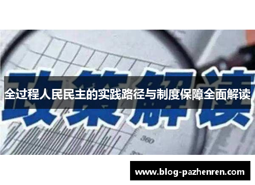 全过程人民民主的实践路径与制度保障全面解读 全过程人民民主的实践路径与制度保障全面解读