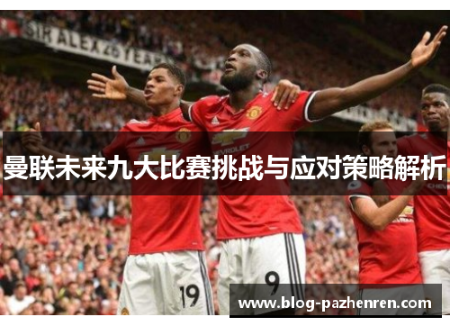 曼联未来九大比赛挑战与应对策略解析 曼联未来九大比赛挑战与应对策略解析