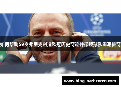 如何帮助59岁弗里克创造欧冠历史奇迹并带领球队重写传奇 如何帮助59岁弗里克创造欧冠历史奇迹并带领球队重写传奇