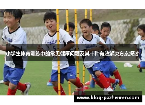 小学生体育训练中的常见健康问题及其十种有效解决方案探讨 小学生体育训练中的常见健康问题及其十种有效解决方案探讨