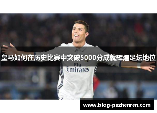 皇马如何在历史比赛中突破5000分成就辉煌足坛地位 皇马如何在历史比赛中突破5000分成就辉煌足坛地位