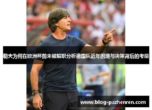 勒夫为何在欧洲杯前未被解职分析德国队近年困境与决策背后的考量 勒夫为何在欧洲杯前未被解职分析德国队近年困境与决策背后的考量