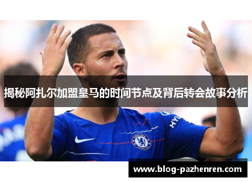 揭秘阿扎尔加盟皇马的时间节点及背后转会故事分析 揭秘阿扎尔加盟皇马的时间节点及背后转会故事分析
