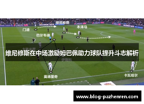 维尼修斯在中场激励姆巴佩助力球队提升斗志解析 维尼修斯在中场激励姆巴佩助力球队提升斗志解析