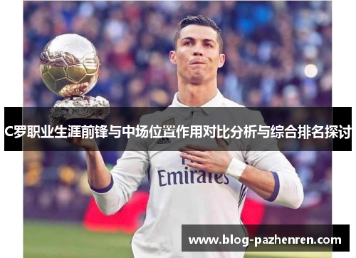C罗职业生涯前锋与中场位置作用对比分析与综合排名探讨 C罗职业生涯前锋与中场位置作用对比分析与综合排名探讨