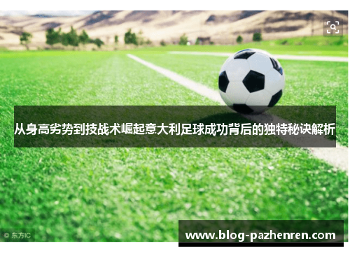 从身高劣势到技战术崛起意大利足球成功背后的独特秘诀解析 从身高劣势到技战术崛起意大利足球成功背后的独特秘诀解析