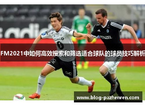 FM2021中如何高效搜索和筛选适合球队的球员技巧解析 FM2021中如何高效搜索和筛选适合球队的球员技巧解析