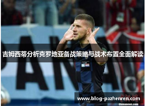吉姆西蒂分析克罗地亚备战策略与战术布置全面解读 吉姆西蒂分析克罗地亚备战策略与战术布置全面解读