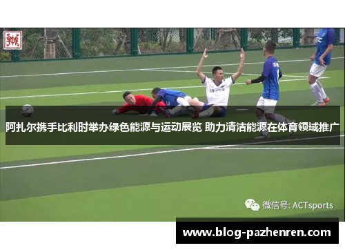 阿扎尔携手比利时举办绿色能源与运动展览 助力清洁能源在体育领域推广 阿扎尔携手比利时举办绿色能源与运动展览 助力清洁能源在体育领域推广