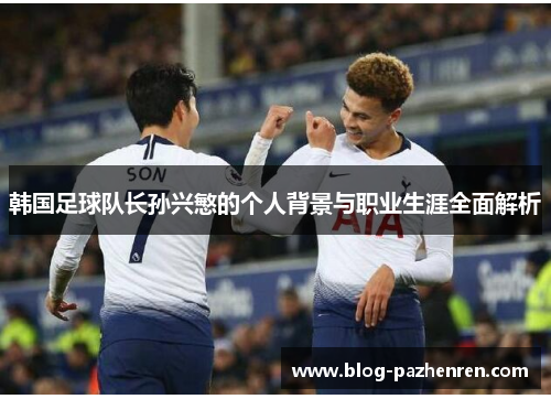 韩国足球队长孙兴慜的个人背景与职业生涯全面解析 韩国足球队长孙兴慜的个人背景与职业生涯全面解析