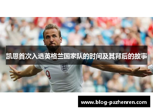 凯恩首次入选英格兰国家队的时间及其背后的故事 凯恩首次入选英格兰国家队的时间及其背后的故事
