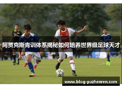 阿贾克斯青训体系揭秘如何培养世界级足球天才