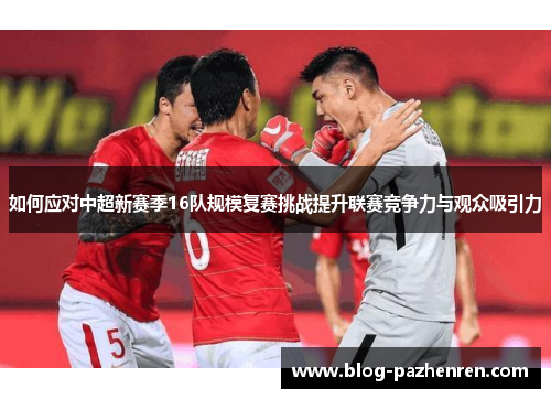 如何应对中超新赛季16队规模复赛挑战提升联赛竞争力与观众吸引力 如何应对中超新赛季16队规模复赛挑战提升联赛竞争力与观众吸引力