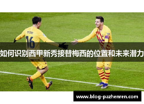 如何识别西甲新秀接替梅西的位置和未来潜力 如何识别西甲新秀接替梅西的位置和未来潜力