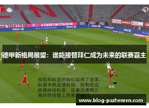 德甲新格局展望:谁能接替拜仁成为未来的联赛霸主 德甲新格局展望:谁能接替拜仁成为未来的联赛霸主