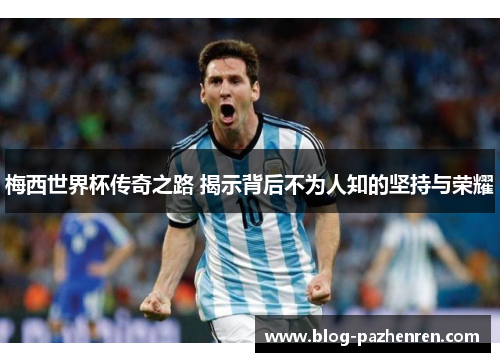 梅西世界杯传奇之路 揭示背后不为人知的坚持与荣耀