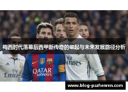 梅西时代落幕后西甲新传奇的崛起与未来发展路径分析 梅西时代落幕后西甲新传奇的崛起与未来发展路径分析