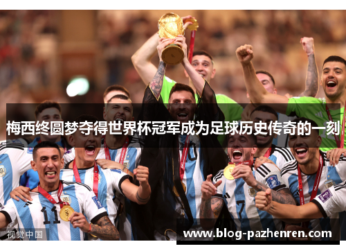 梅西终圆梦夺得世界杯冠军成为足球历史传奇的一刻