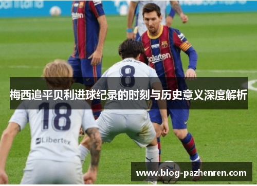 梅西追平贝利进球纪录的时刻与历史意义深度解析