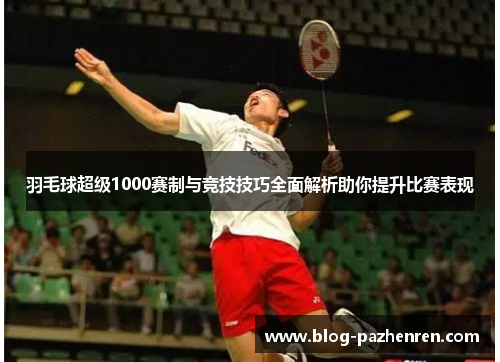 羽毛球超级1000赛制与竞技技巧全面解析助你提升比赛表现
