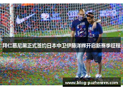 拜仁慕尼黑正式签约日本中卫伊藤洋辉开启新赛季征程