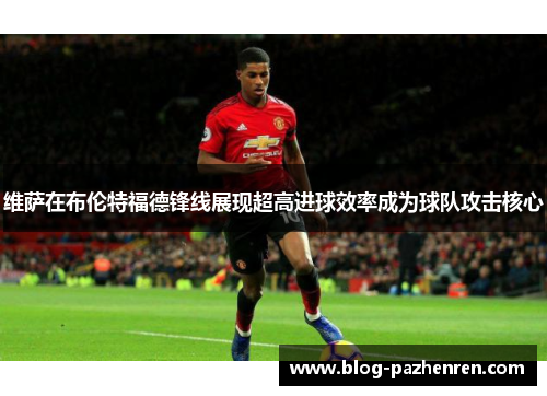 维萨在布伦特福德锋线展现超高进球效率成为球队攻击核心 维萨在布伦特福德锋线展现超高进球效率成为球队攻击核心