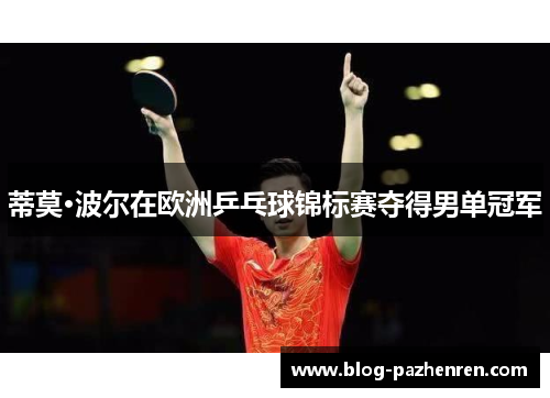 蒂莫·波尔在欧洲乒乓球锦标赛夺得男单冠军 蒂莫·波尔在欧洲乒乓球锦标赛夺得男单冠军
