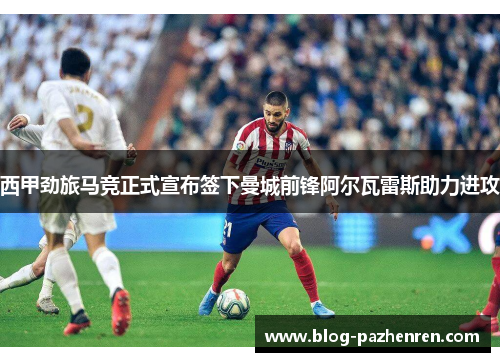 西甲劲旅马竞正式宣布签下曼城前锋阿尔瓦雷斯助力进攻