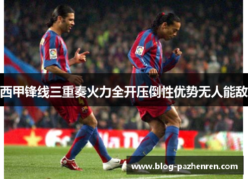 西甲锋线三重奏火力全开压倒性优势无人能敌