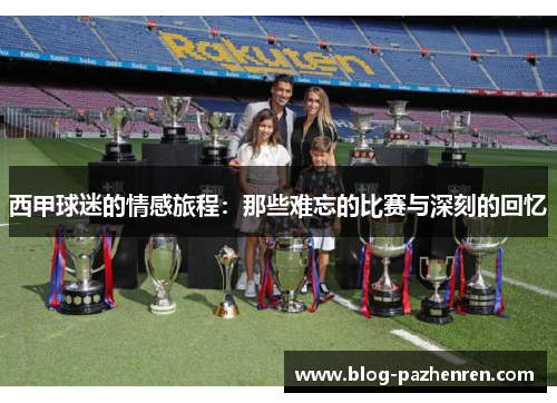 西甲球迷的情感旅程：那些难忘的比赛与深刻的回忆