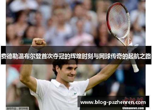 费德勒温布尔登首次夺冠的辉煌时刻与网球传奇的起航之路
