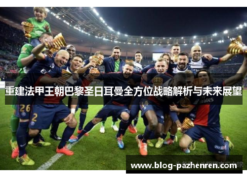 重建法甲王朝巴黎圣日耳曼全方位战略解析与未来展望