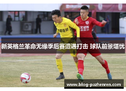 新英格兰革命无缘季后赛遭遇打击 球队前景堪忧 新英格兰革命无缘季后赛遭遇打击 球队前景堪忧