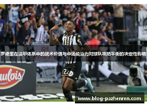 罗德里在法甲体系中的战术价值与中场统治力对球队攻防平衡的决定性影响