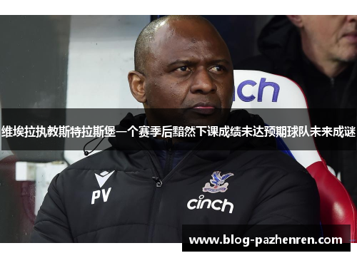 维埃拉执教斯特拉斯堡一个赛季后黯然下课成绩未达预期球队未来成谜 维埃拉执教斯特拉斯堡一个赛季后黯然下课成绩未达预期球队未来成谜